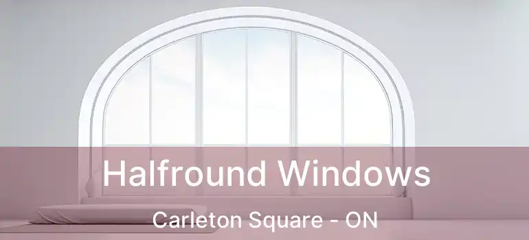  Halfround Windows Carleton Square - ON