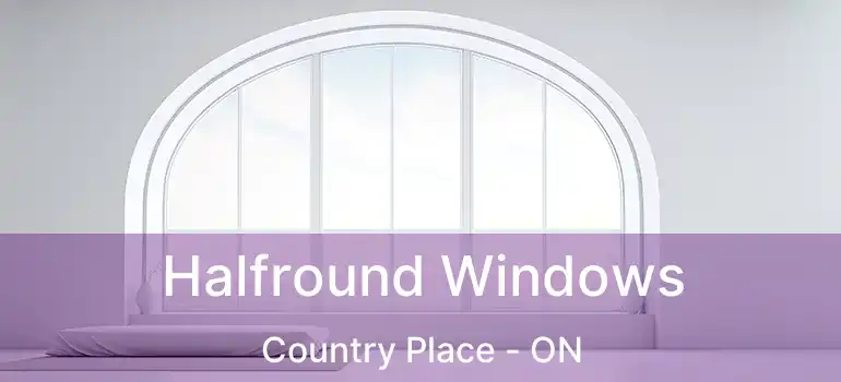  Halfround Windows Country Place - ON