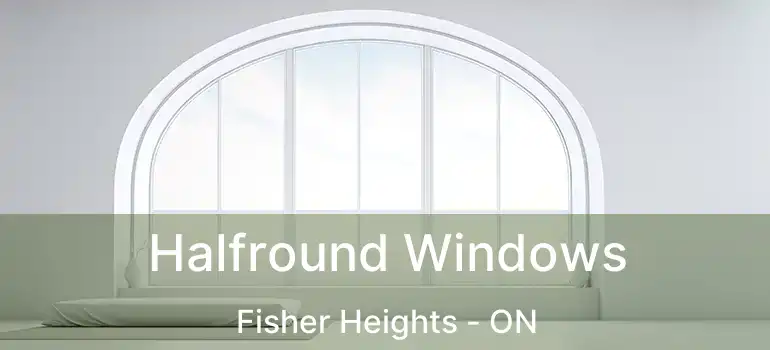  Halfround Windows Fisher Heights - ON